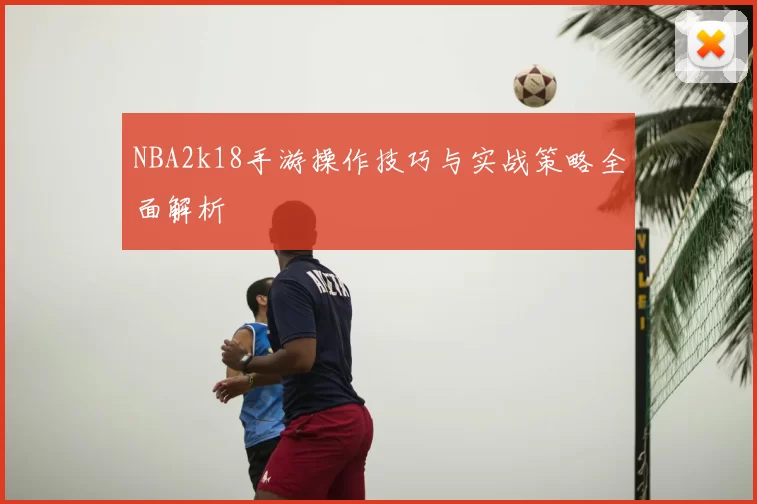 NBA2k18手游操作技巧与实战策略全面解析