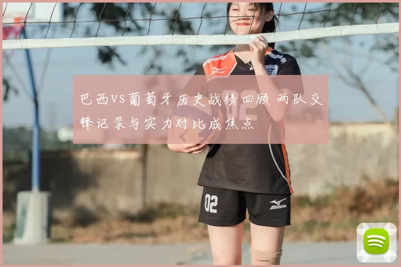 巴西vs葡萄牙历史战绩回顾 两队交锋记录与实力对比成焦点