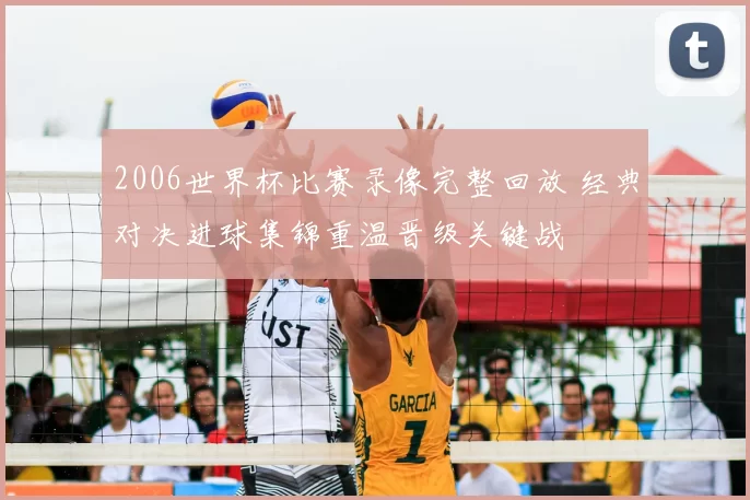2006世界杯比赛录像完整回放 经典对决进球集锦重温晋级关键战