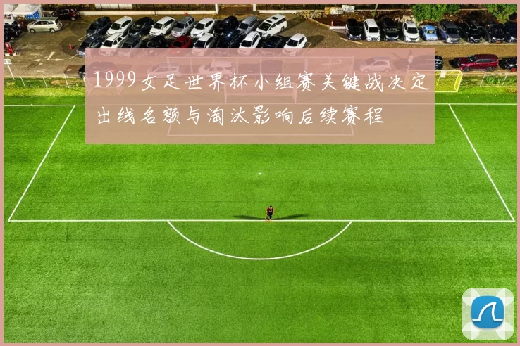 1999女足世界杯小组赛关键战决定出线名额与淘汰影响后续赛程
