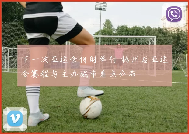 下一次亚运会何时举行 杭州后亚运会赛程与主办城市看点公布