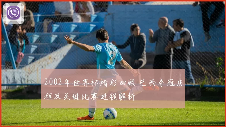 2002年世界杯精彩回顾 巴西夺冠历程及关键比赛进程解析