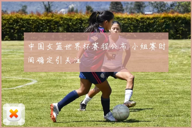 中国女篮世界杯赛程公布 小组赛时间确定引关注