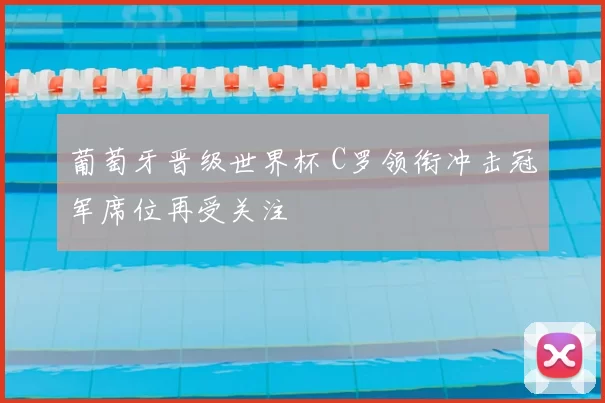葡萄牙晋级世界杯 C罗领衔冲击冠军席位再受关注