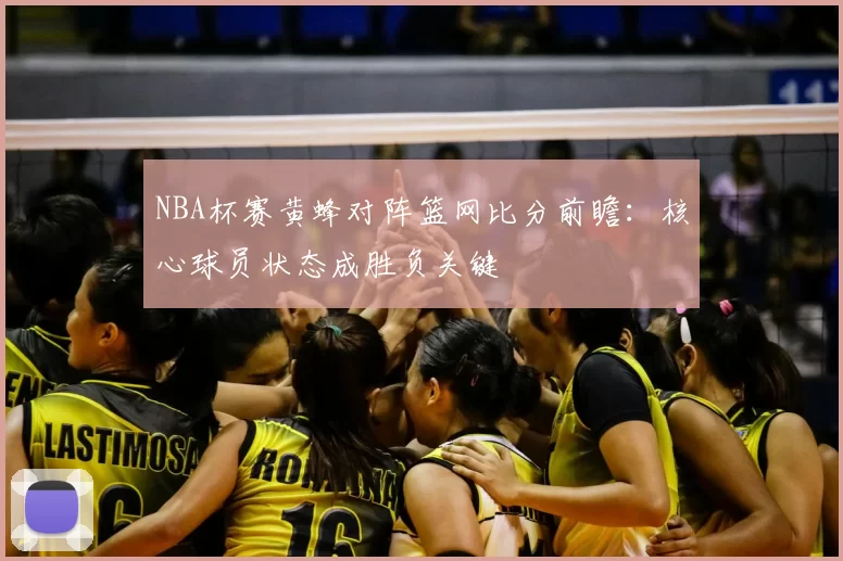 NBA杯赛黄蜂对阵篮网比分前瞻：核心球员状态成胜负关键