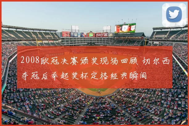 2008欧冠决赛颁奖现场回顾 切尔西夺冠后举起奖杯定格经典瞬间