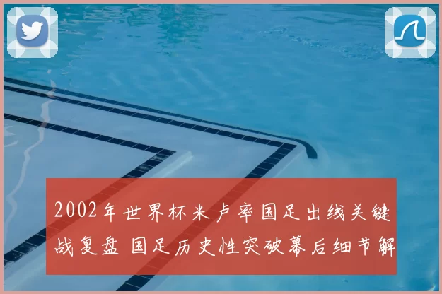 2002年世界杯米卢率国足出线关键战复盘 国足历史性突破幕后细节解读