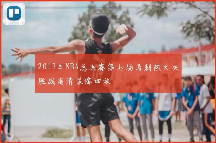 2013年NBA总决赛第七场马刺热火决胜战高清录像回放