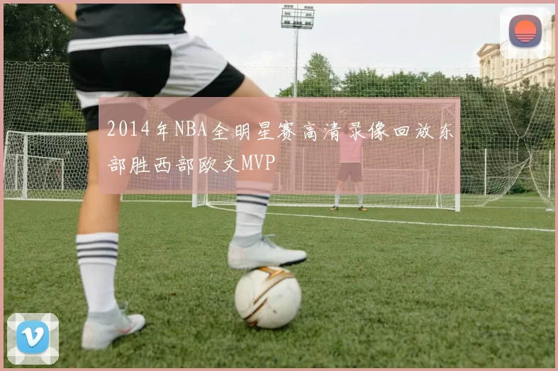 2014年NBA全明星赛高清录像回放东部胜西部欧文MVP