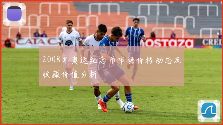 2008年奥运纪念币市场价格动态及收藏价值分析