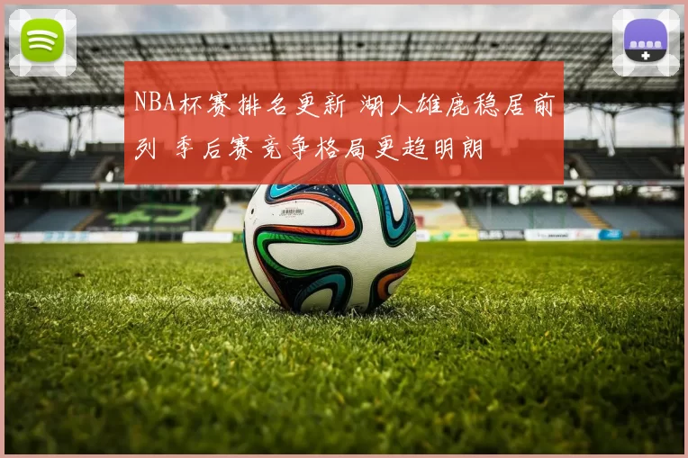 NBA杯赛排名更新 湖人雄鹿稳居前列 季后赛竞争格局更趋明朗