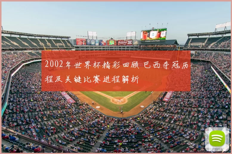 2002年世界杯精彩回顾 巴西夺冠历程及关键比赛进程解析